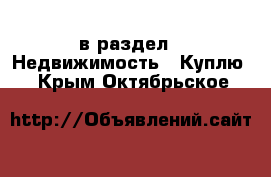  в раздел : Недвижимость » Куплю . Крым,Октябрьское